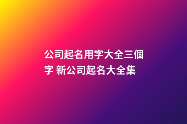 公司起名用字大全三個字 新公司起名大全集-第1張-公司起名-玄機(jī)派